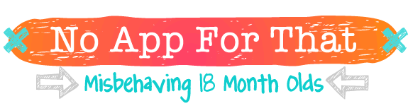 no app for that - misbehaving 18 month olds